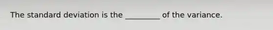 The standard deviation is the _________ of the variance.