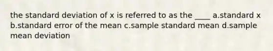 the standard deviation of x is referred to as the ____ a.standard x b.standard error of the mean c.sample standard mean d.sample mean deviation