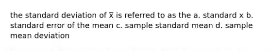 the <a href='https://www.questionai.com/knowledge/kqGUr1Cldy-standard-deviation' class='anchor-knowledge'>standard deviation</a> of x̅ is referred to as the a. standard x b. standard error of the mean c. sample standard mean d. sample <a href='https://www.questionai.com/knowledge/knHK0utpVO-mean-deviation' class='anchor-knowledge'>mean deviation</a>