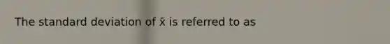 The standard deviation of x̄ is referred to as