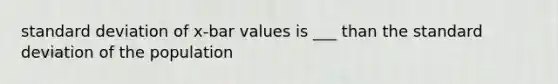 standard deviation of x-bar values is ___ than the standard deviation of the population