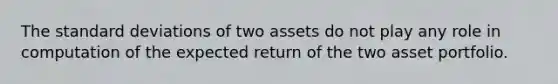 The standard deviations of two assets do not play any role in computation of the expected return of the two asset portfolio.