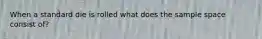 When a standard die is rolled what does the sample space consist of?