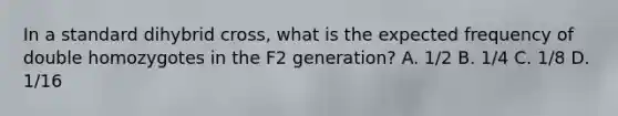 In a standard dihybrid cross, what is the expected frequency of double homozygotes in the F2 generation? A. 1/2 B. 1/4 C. 1/8 D. 1/16