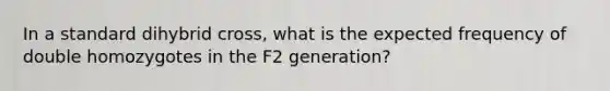 In a standard dihybrid cross, what is the expected frequency of double homozygotes in the F2 generation?