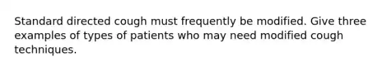 Standard directed cough must frequently be modified. Give three examples of types of patients who may need modified cough techniques.