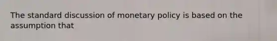 The standard discussion of monetary policy is based on the assumption that