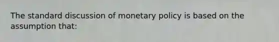 The standard discussion of <a href='https://www.questionai.com/knowledge/kEE0G7Llsx-monetary-policy' class='anchor-knowledge'>monetary policy</a> is based on the assumption that: