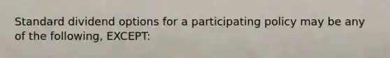 Standard dividend options for a participating policy may be any of the following, EXCEPT: