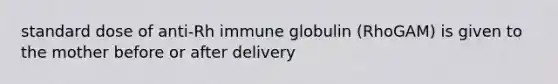 standard dose of anti-Rh immune globulin (RhoGAM) is given to the mother before or after delivery