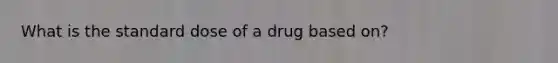 What is the standard dose of a drug based on?