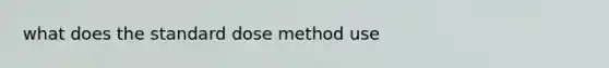 what does the standard dose method use