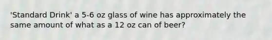 'Standard Drink' a 5-6 oz glass of wine has approximately the same amount of what as a 12 oz can of beer?