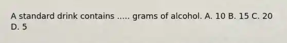 A standard drink contains ..... grams of alcohol. A. 10 B. 15 C. 20 D. 5