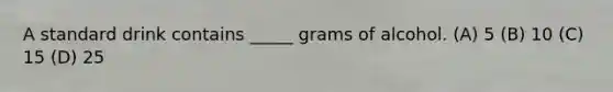 A standard drink contains _____ grams of alcohol. (A) 5 (B) 10 (C) 15 (D) 25