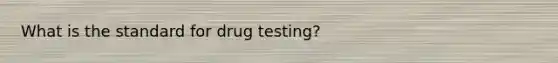 What is the standard for drug testing?