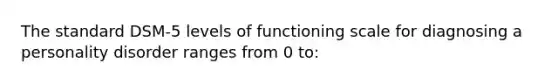 The standard DSM-5 levels of functioning scale for diagnosing a personality disorder ranges from 0 to: