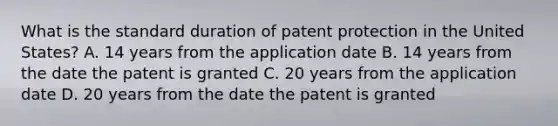 What is the standard duration of patent protection in the United States? A. 14 years from the application date B. 14 years from the date the patent is granted C. 20 years from the application date D. 20 years from the date the patent is granted