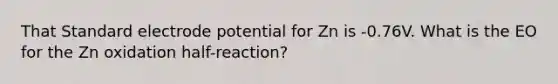 That Standard electrode potential for Zn is -0.76V. What is the EO for the Zn oxidation half-reaction?