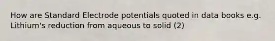 How are Standard Electrode potentials quoted in data books e.g. Lithium's reduction from aqueous to solid (2)