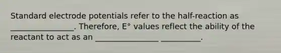 Standard electrode potentials refer to the half-reaction as ________________. Therefore, E° values reflect the ability of the reactant to act as an ________________ __________.