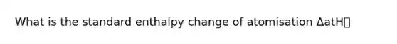 What is the standard enthalpy change of atomisation ΔatH⦵