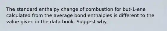 The standard enthalpy change of combustion for but-1-ene calculated from the average bond enthalpies is different to the value given in the data book. Suggest why.