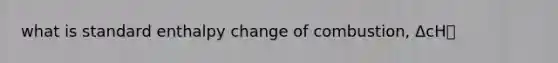 what is standard enthalpy change of combustion, ΔcH⦵