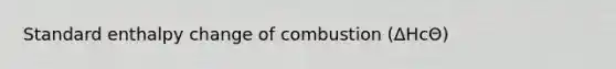 Standard enthalpy change of combustion (ΔHcΘ)