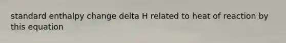 standard enthalpy change delta H related to heat of reaction by this equation