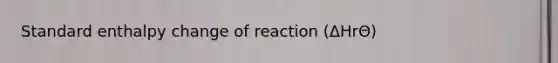 Standard enthalpy change of reaction (ΔHrΘ)