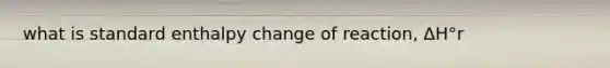 what is standard enthalpy change of reaction, ΔH°r