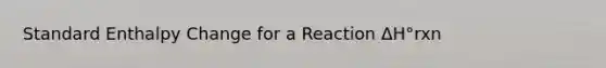 Standard Enthalpy Change for a Reaction ΔH°rxn