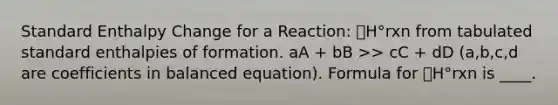 Standard Enthalpy Change for a Reaction: 🔼H°rxn from tabulated standard enthalpies of formation. aA + bB >> cC + dD (a,b,c,d are coefficients in balanced equation). Formula for 🔼H°rxn is ____.