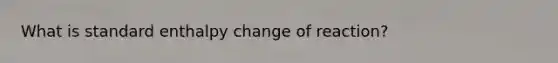 What is standard enthalpy change of reaction?