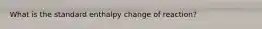 What is the standard enthalpy change of reaction?