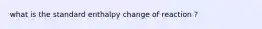 what is the standard enthalpy change of reaction ?