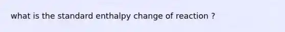 what is the standard enthalpy change of reaction ?