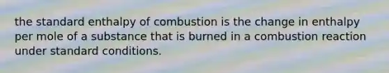 the standard enthalpy of combustion is the change in enthalpy per mole of a substance that is burned in a combustion reaction under standard conditions.