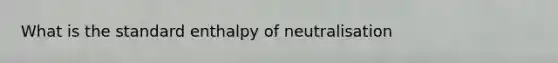 What is the standard enthalpy of neutralisation