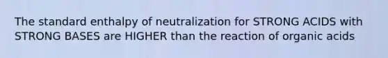 The standard enthalpy of neutralization for STRONG ACIDS with STRONG BASES are HIGHER than the reaction of organic acids