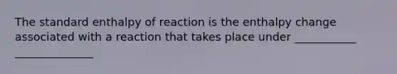 The standard enthalpy of reaction is the enthalpy change associated with a reaction that takes place under ___________ ______________