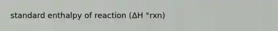 standard enthalpy of reaction (ΔH °rxn)