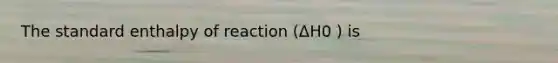 The standard enthalpy of reaction (ΔH0 ) is