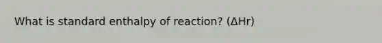 What is standard enthalpy of reaction? (ΔHr)