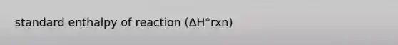 standard enthalpy of reaction (ΔH°rxn)