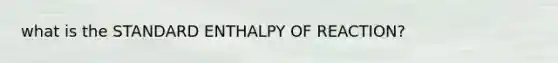 what is the STANDARD ENTHALPY OF REACTION?