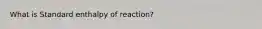 What is Standard enthalpy of reaction?