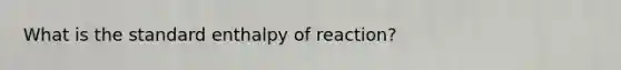 What is the standard enthalpy of reaction?