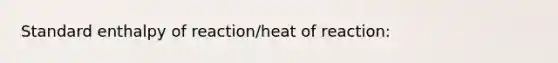 Standard enthalpy of reaction/heat of reaction: